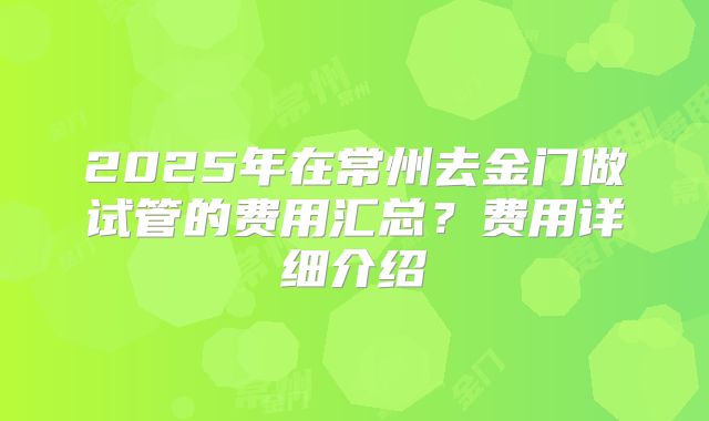 2025年在常州去金门做试管的费用汇总？费用详细介绍