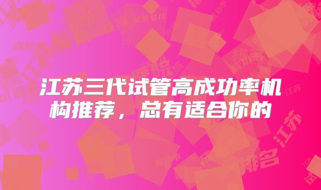 江苏三代试管高成功率机构推荐,总有适合你的