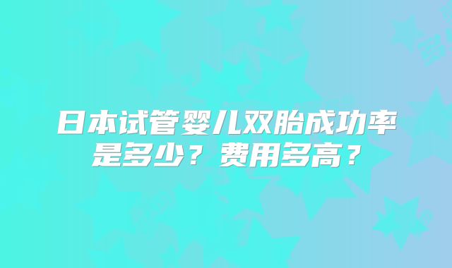 日本试管婴儿双胎成功率是多少？费用多高？