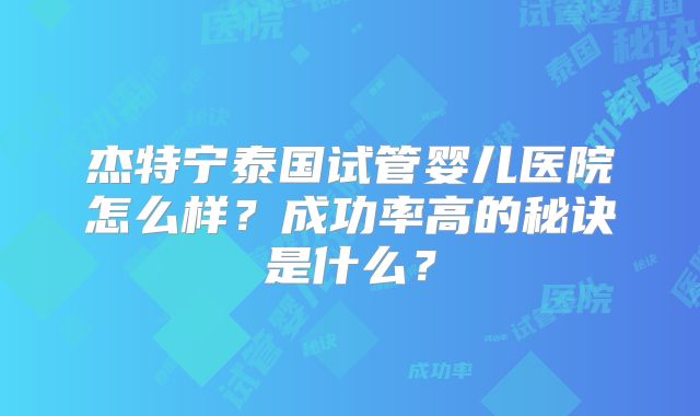 杰特宁泰国试管婴儿医院怎么样？成功率高的秘诀是什么？