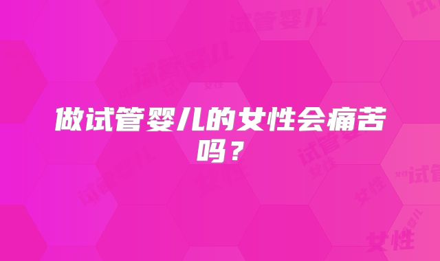 做试管婴儿的女性会痛苦吗？