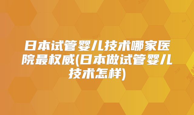 日本试管婴儿技术哪家医院最权威(日本做试管婴儿技术怎样)