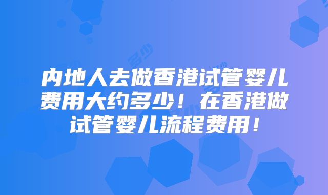 内地人去做香港试管婴儿费用大约多少！在香港做试管婴儿流程费用！