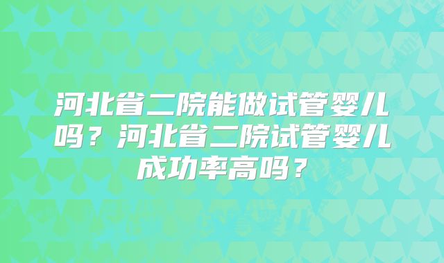 河北省二院能做试管婴儿吗?河北省二院试管婴儿成功率高吗?