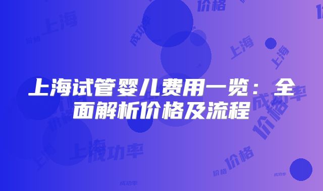 上海试管婴儿费用一览:全面解析价格及流程