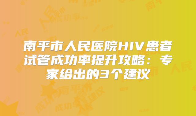 南平市人民医院HIV患者试管成功率提升攻略:专家给出的3个建议