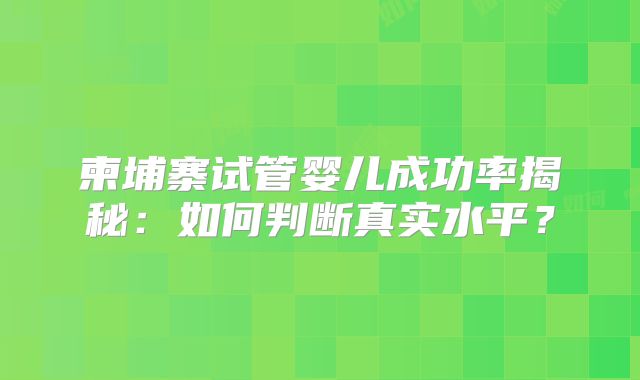柬埔寨试管婴儿成功率揭秘：如何判断真实水平？