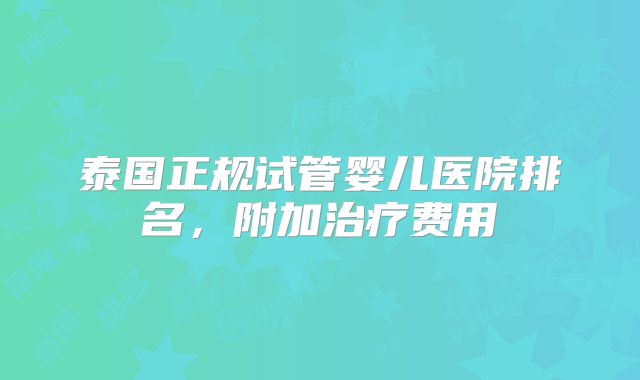 泰国正规试管婴儿医院排名,附加治疗费用