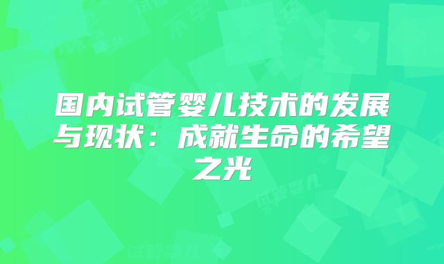 国内试管婴儿技术的发展与现状：成就生命的希望之光