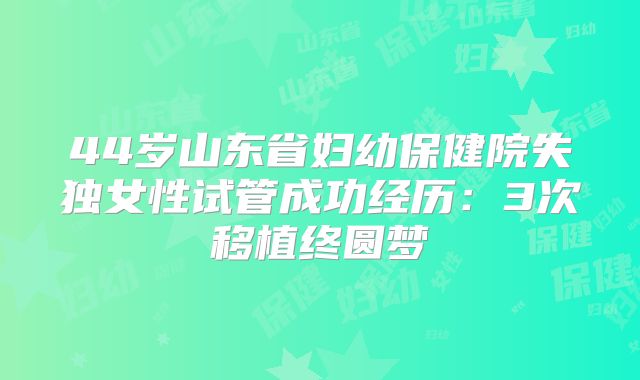44岁山东省妇幼保健院失独女性试管成功经历：3次移植终圆梦