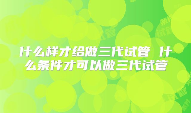 什么样才给做三代试管 什么条件才可以做三代试管