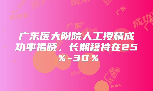 广东医大附院人工授精成功率揭晓，长期稳持在25％-30％