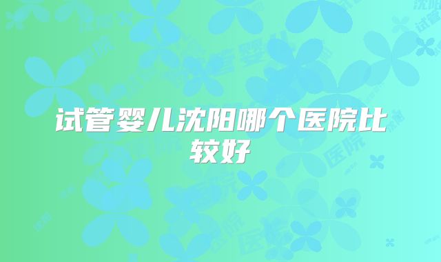 试管婴儿沈阳哪个医院比较好
