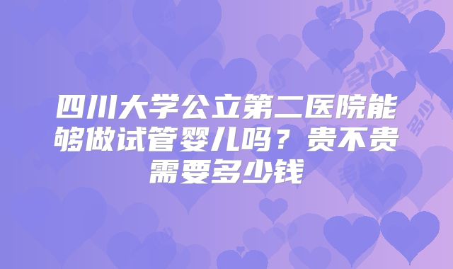 四川大学公立第二医院能够做试管婴儿吗?贵不贵需要多少钱