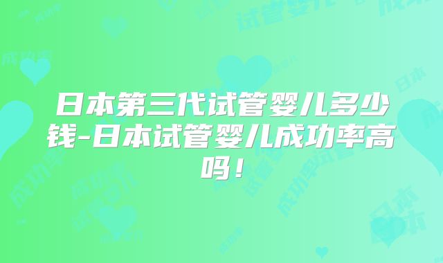 日本第三代试管婴儿多少钱-日本试管婴儿成功率高吗!
