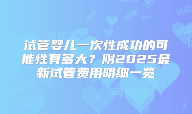 试管婴儿一次性成功的可能性有多大？附2025最新试管费用明细一览