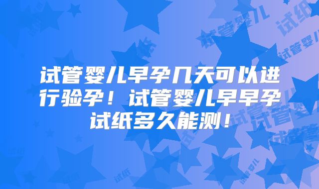 试管婴儿早孕几天可以进行验孕!试管婴儿早早孕试纸多久能测!