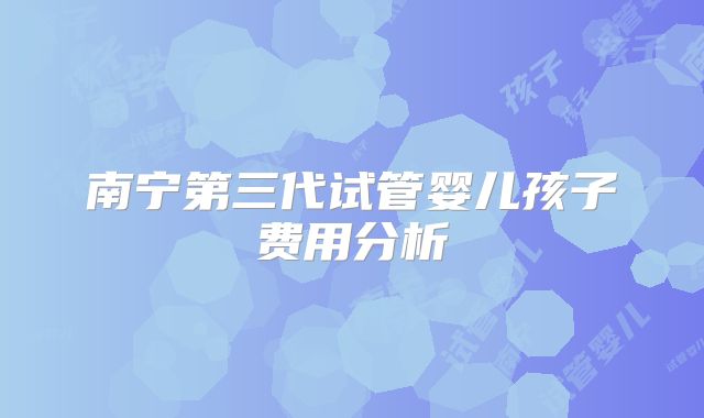 南宁第三代试管婴儿孩子费用分析