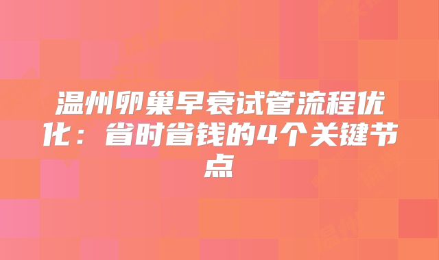 温州卵巢早衰试管流程优化:省时省钱的4个关键节点