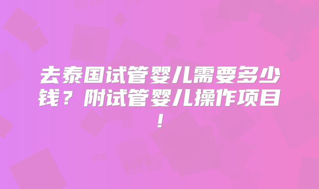 去泰国试管婴儿需要多少钱?附试管婴儿操作项目!