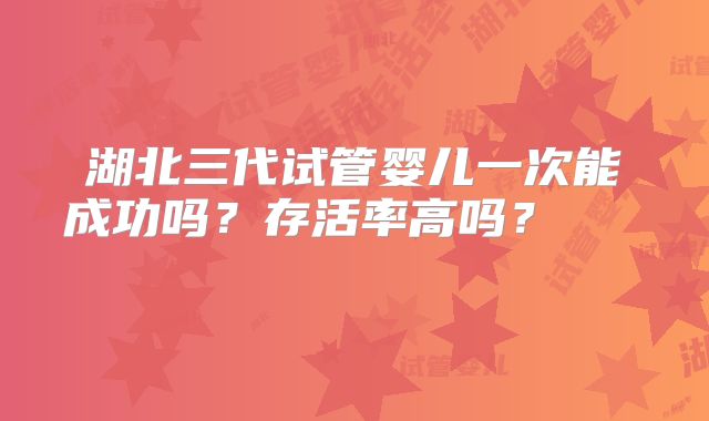湖北三代试管婴儿一次能成功吗？存活率高吗？    