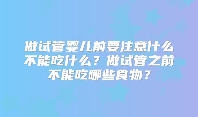 做试管婴儿前要注意什么不能吃什么?做试管之前不能吃哪些食物?