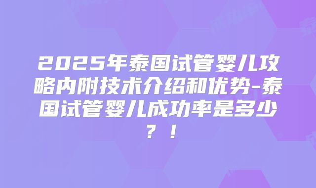 2025年泰国试管婴儿攻略内附技术介绍和优势-泰国试管婴儿成功率是多少？！