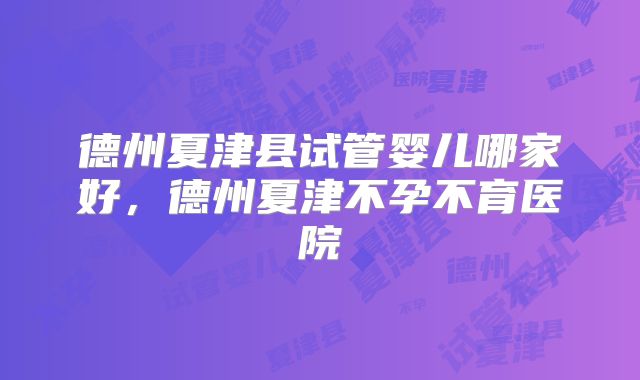 德州夏津县试管婴儿哪家好，德州夏津不孕不育医院