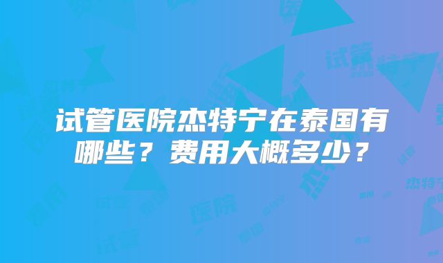 试管医院杰特宁在泰国有哪些？费用大概多少？