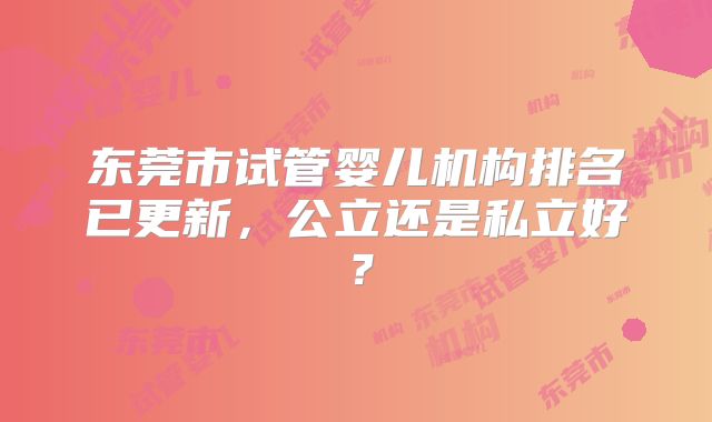 东莞市试管婴儿机构排名已更新，公立还是私立好？