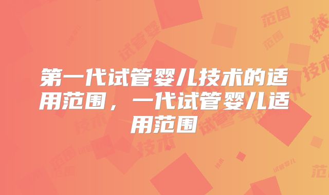 第一代试管婴儿技术的适用范围，一代试管婴儿适用范围