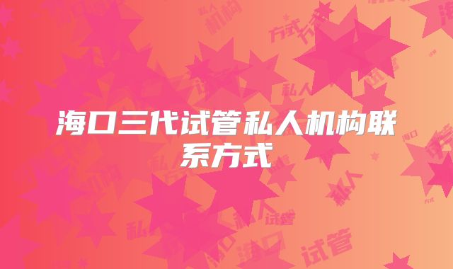海口三代试管私人机构联系方式