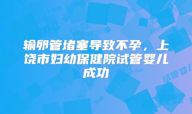 输卵管堵塞导致不孕，上饶市妇幼保健院试管婴儿成功