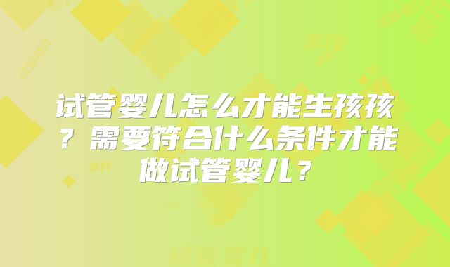 试管婴儿怎么才能生孩孩？需要符合什么条件才能做试管婴儿？