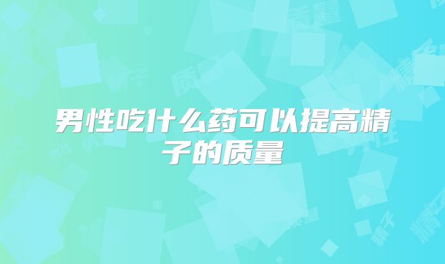 男性吃什么药可以提高精子的质量