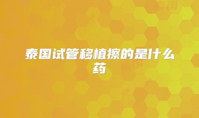 泰国试管移植擦的是什么药