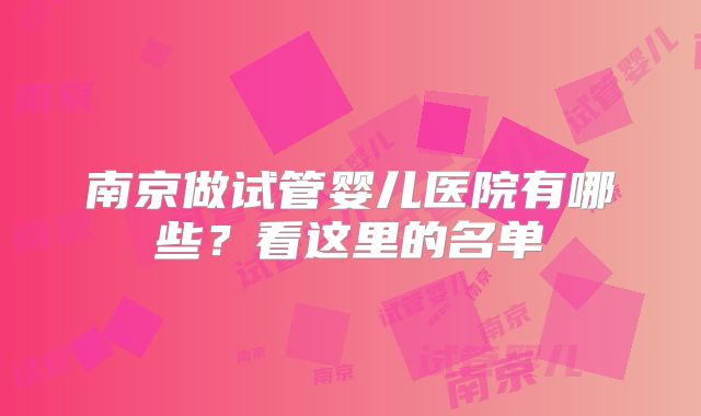南京做试管婴儿医院有哪些?看这里的名单