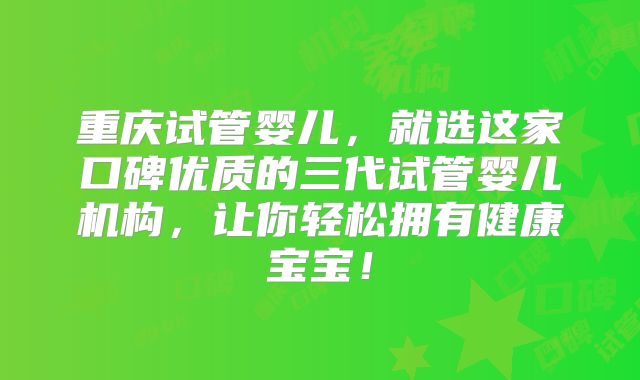重庆试管婴儿，就选这家口碑优质的三代试管婴儿机构，让你轻松拥有健康宝宝！