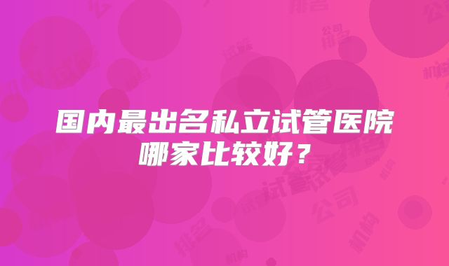 国内最出名私立试管医院哪家比较好？