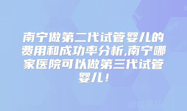 南宁做第二代试管婴儿的费用和成功率分析,南宁哪家医院可以做第三代试管婴儿!