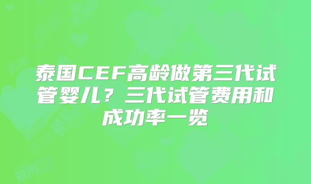泰国CEF高龄做第三代试管婴儿？三代试管费用和成功率一览