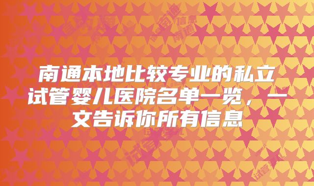南通本地比较专业的私立试管婴儿医院名单一览，一文告诉你所有信息
