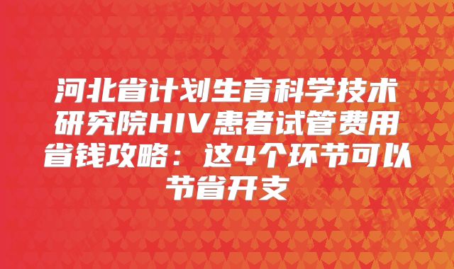 河北省计划生育科学技术研究院HIV患者试管费用省钱攻略：这4个环节可以节省开支
