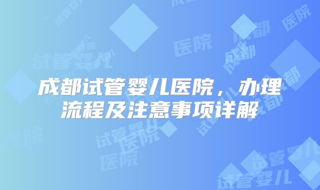 成都试管婴儿医院，办理流程及注意事项详解