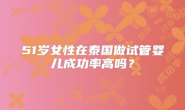 51岁女性在泰国做试管婴儿成功率高吗?