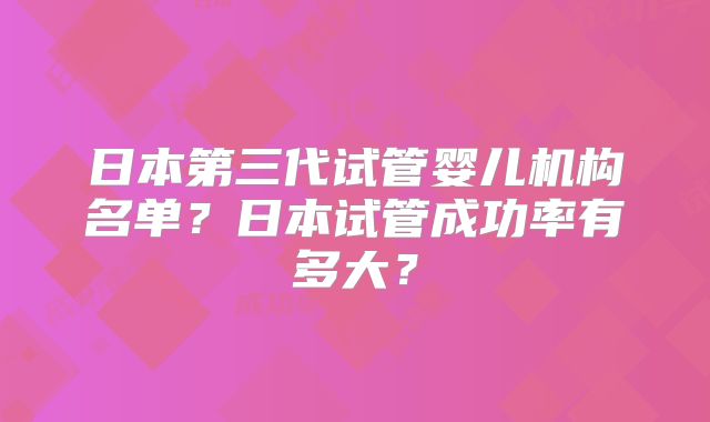 日本第三代试管婴儿机构名单?日本试管成功率有多大?