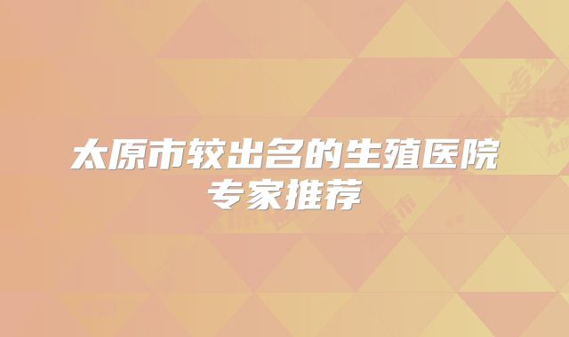 太原市较出名的生殖医院专家推荐