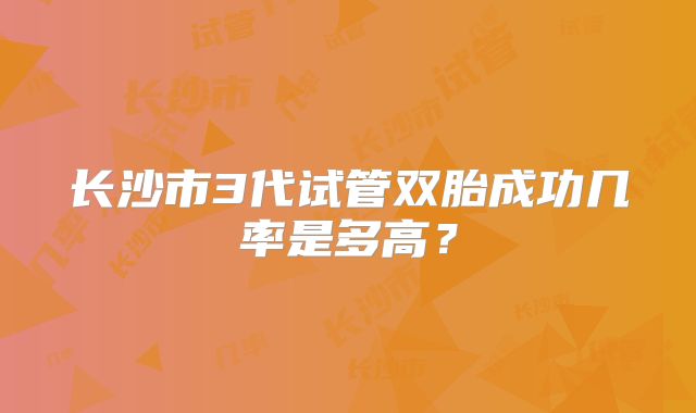 长沙市3代试管双胎成功几率是多高？