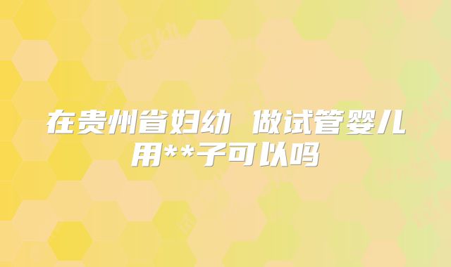 在贵州省妇幼 做试管婴儿用**子可以吗