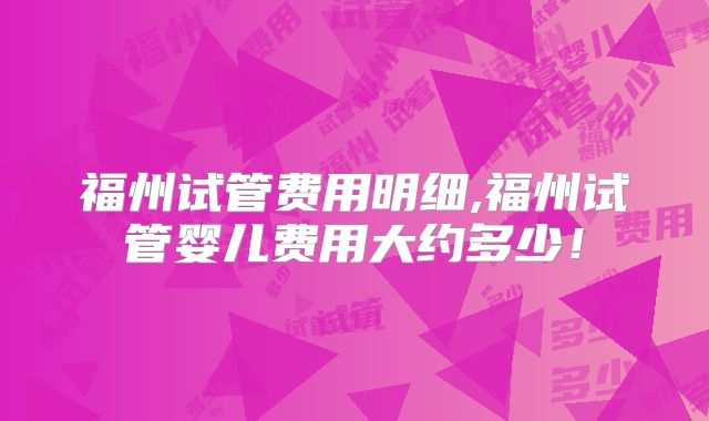 福州试管费用明细,福州试管婴儿费用大约多少！